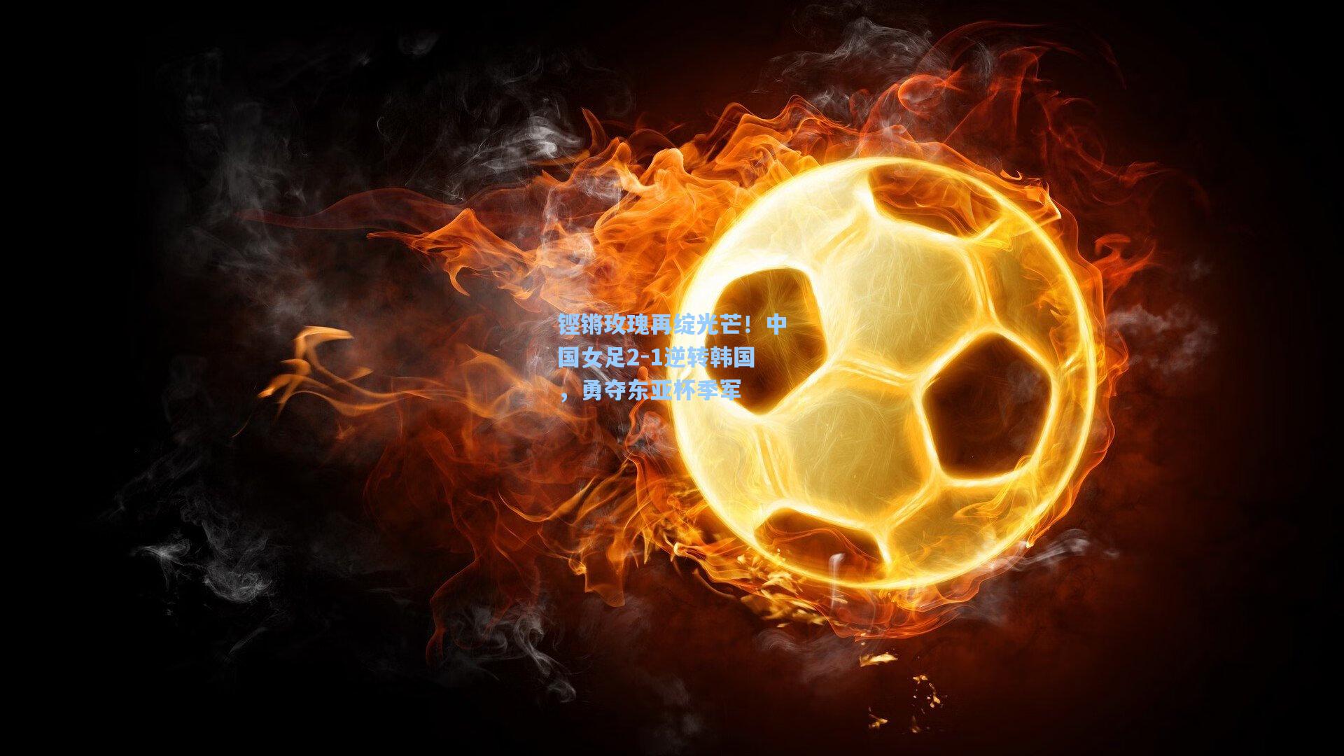 铿锵玫瑰再绽光芒！中国女足2-1逆转韩国，勇夺东亚杯季军