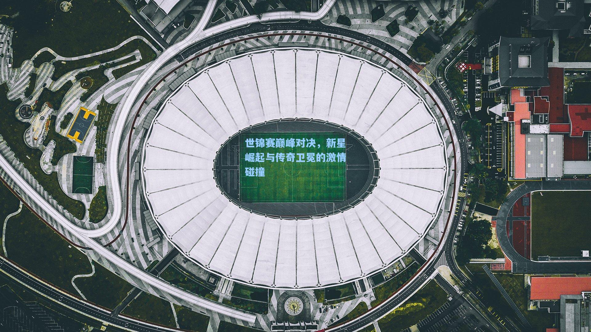 世锦赛巅峰对决，新星崛起与传奇卫冕的激情碰撞