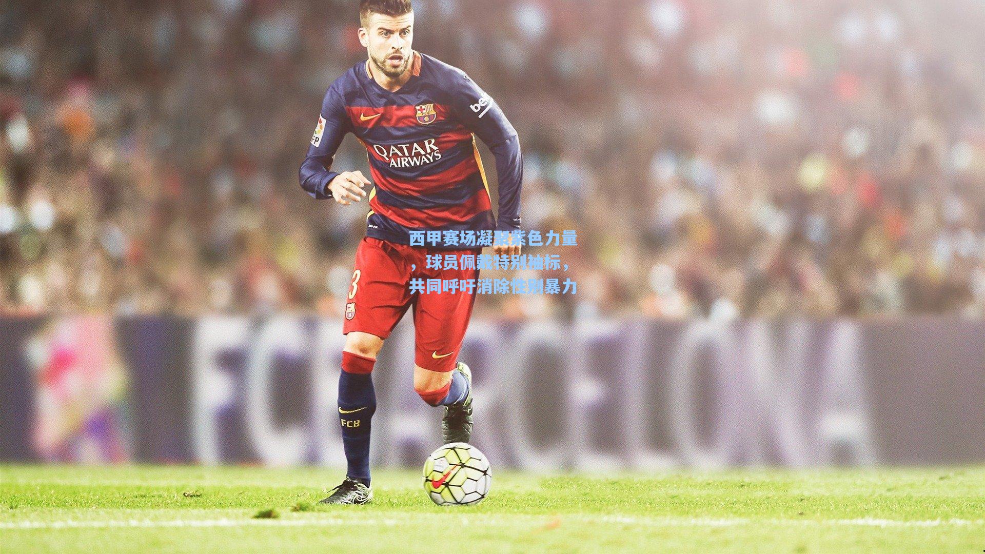 西甲赛场凝聚紫色力量，球员佩戴特别袖标，共同呼吁消除性别暴力