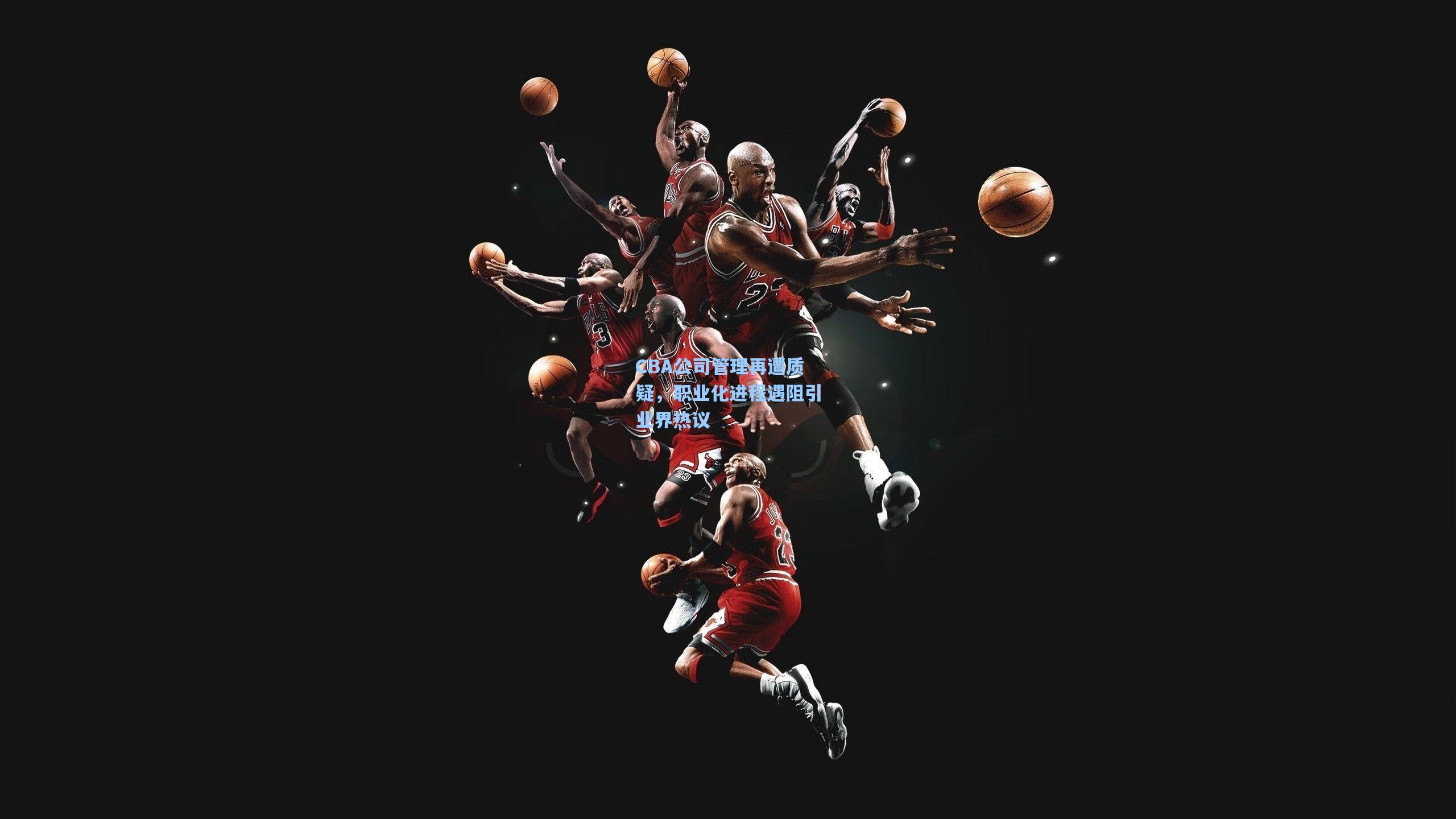 CBA公司管理再遭质疑，职业化进程遇阻引业界热议